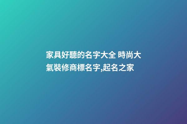 家具好聽的名字大全 時尚大氣裝修商標名字,起名之家-第1張-商標起名-玄機派